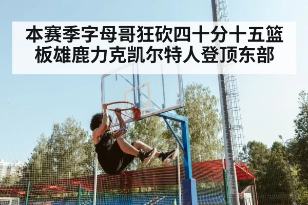 本赛季字母哥狂砍四十分十五篮板雄鹿力克凯尔特人登顶东部