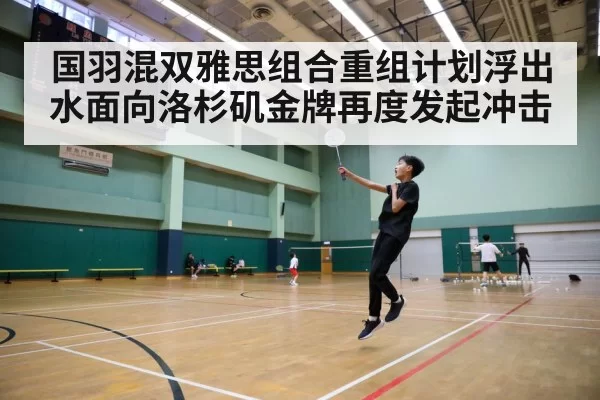 国羽混双雅思组合重组计划浮出水面向洛杉矶金牌再度发起冲击
