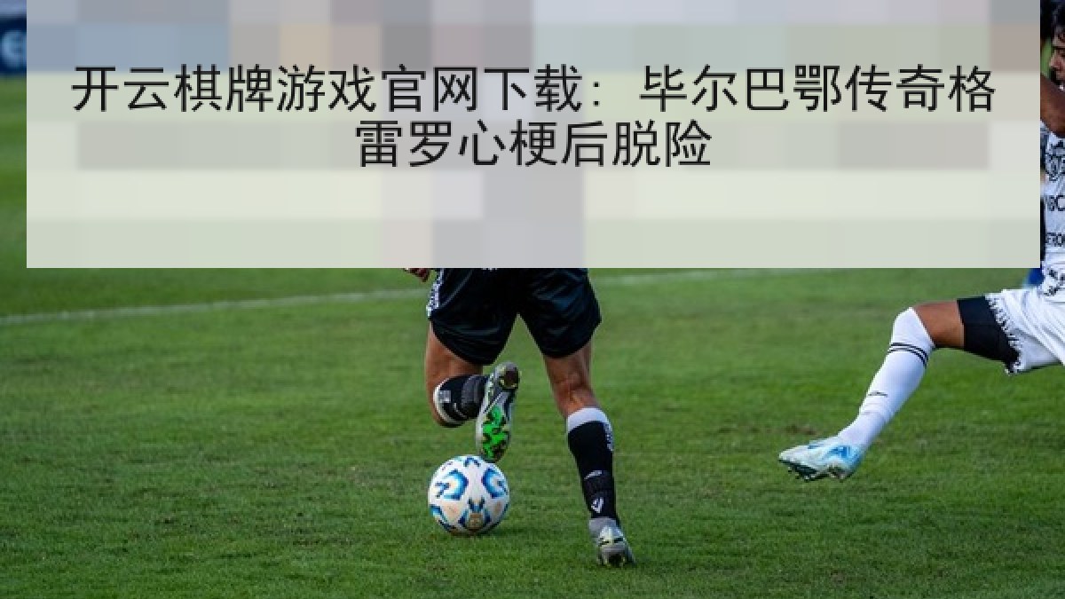 开云棋牌游戏官网下载: 毕尔巴鄂传奇格雷罗心梗后脱险