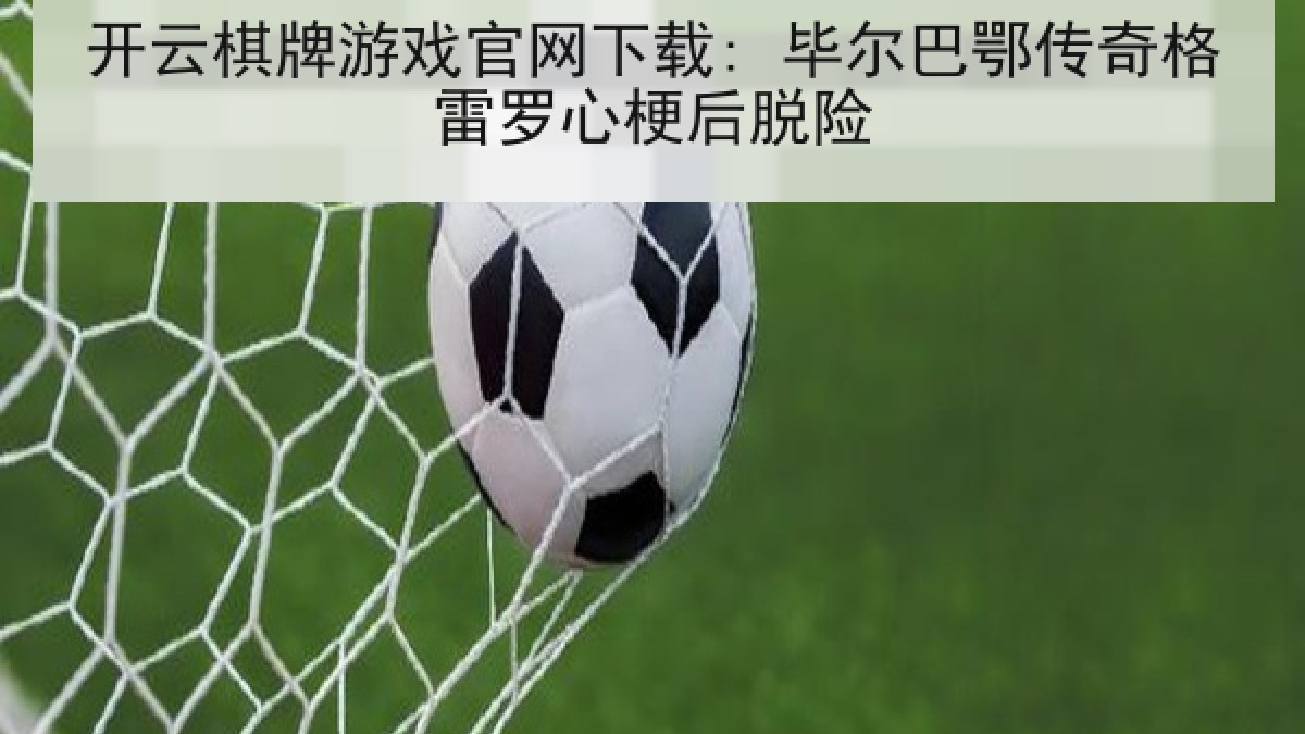 开云棋牌游戏官网下载: 毕尔巴鄂传奇格雷罗心梗后脱险