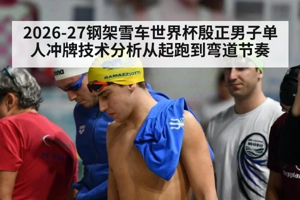 2026-27钢架雪车世界杯殷正男子单人冲牌技术分析从起跑到弯道节奏